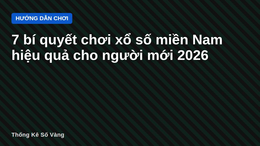 7 bí quyết chơi xổ số miền Nam hiệu quả cho người mới 2026