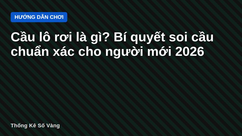 Cầu lô rơi là gì? Bí quyết soi cầu chuẩn xác cho người mới 2026