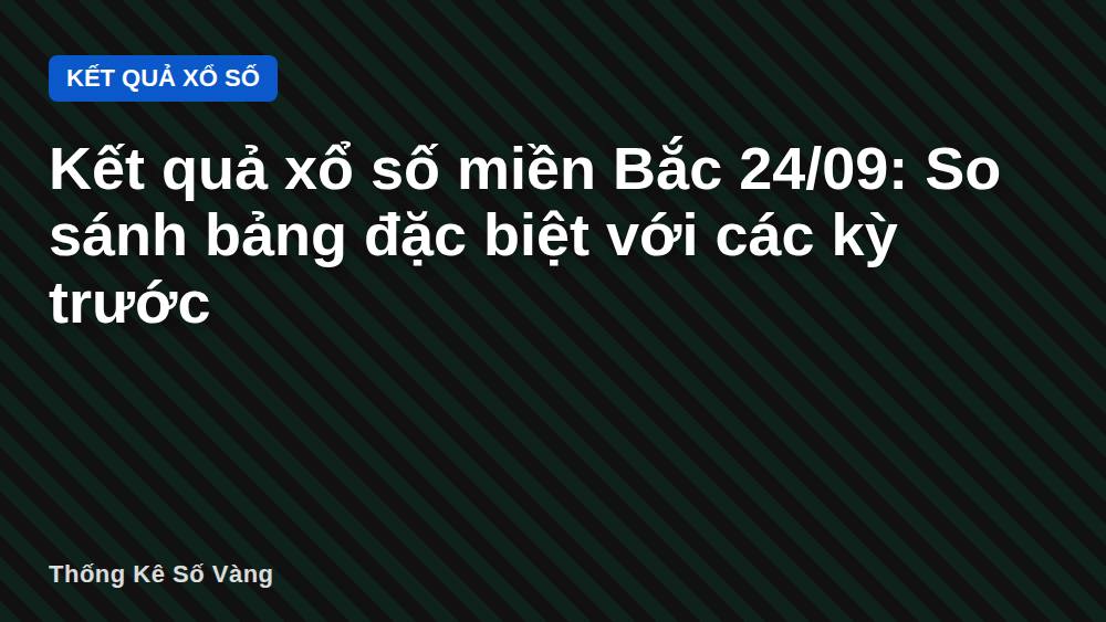 Kết quả xổ số miền Bắc 24/09: So sánh bảng đặc biệt với các kỳ trước