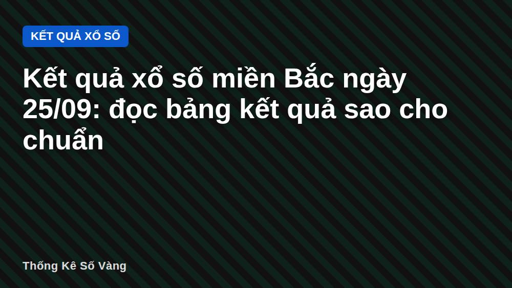 Kết quả xổ số miền Bắc ngày 25/09: đọc bảng kết quả sao cho chuẩn