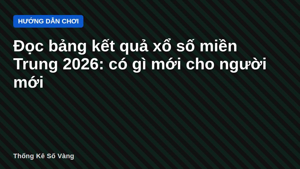 Đọc bảng kết quả xổ số miền Trung 2026: có gì mới cho người mới