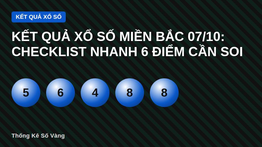 Kết quả xổ số miền Bắc 07/10: Checklist nhanh 6 điểm cần soi