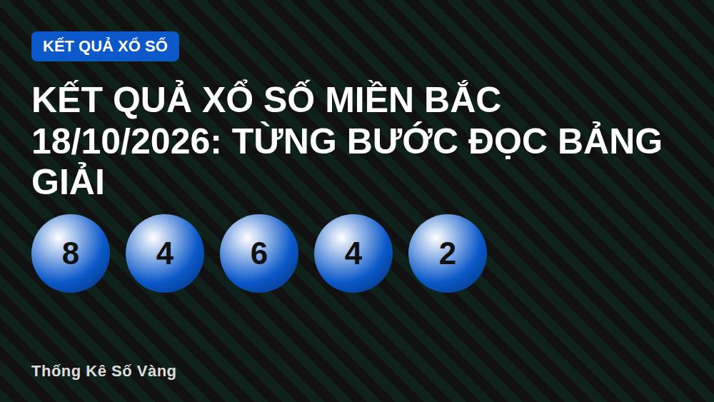 Kết quả xổ số miền Bắc 18/10/2026: Từng bước đọc bảng giải