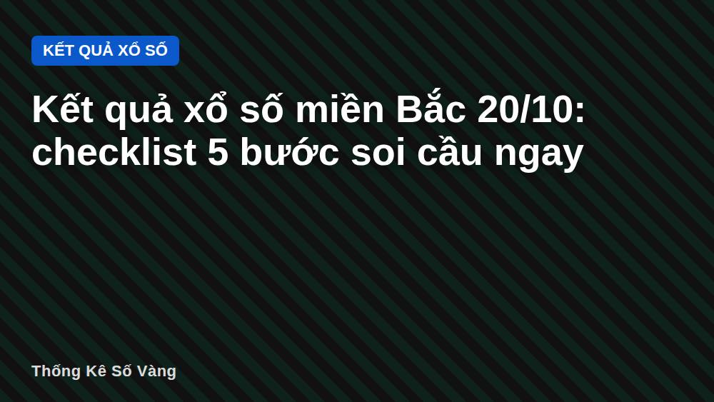 Kết quả xổ số miền Bắc 20/10: checklist 5 bước soi cầu ngay