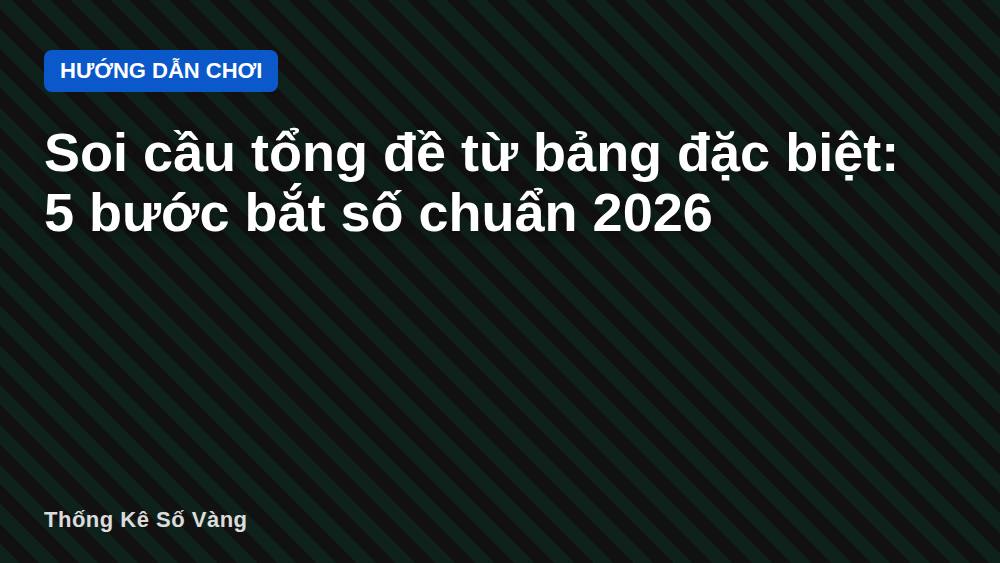 Soi cầu tổng đề từ bảng đặc biệt: 5 bước bắt số chuẩn 2026